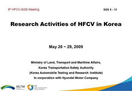 Research Activities of HFCV in Korea May 26 ~ 29, 2009 6 th HFCV-SGS Meeting Ministry of Land, Transport and Maritime Affairs, Korea Transportation Safety.