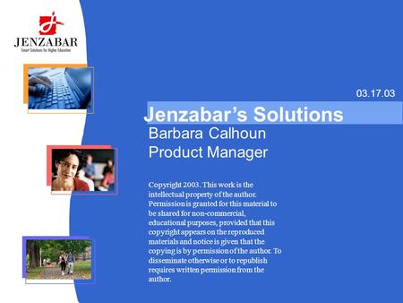 Jenzabar’s Solutions 03.17.03 Barbara Calhoun Product Manager Copyright 2003. This work is the intellectual property of the author. Permission is granted.