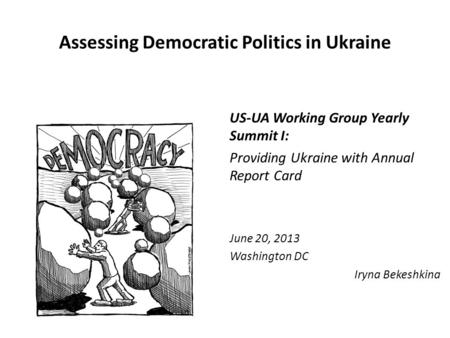 Assessing Democratic Politics in Ukraine US-UA Working Group Yearly Summit I: Providing Ukraine with Annual Report Card June 20, 2013 Washington DC Iryna.
