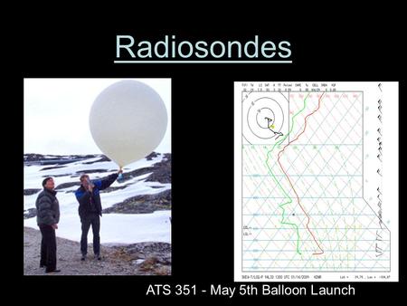 Radiosondes ATS 351 - May 5th Balloon Launch. What is a Radiosonde? A radiosonde is a balloon-based instrument platform with radio transmitting capabilities.