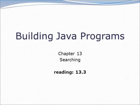 Building Java Programs Chapter 13 Searching reading: 13.3.