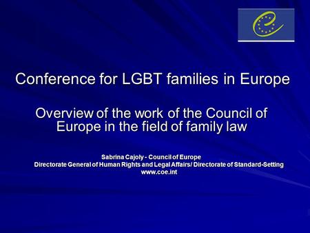 Conference for LGBT families in Europe Overview of the work of the Council of Europe in the field of family law Sabrina Cajoly - Council of Europe Directorate.