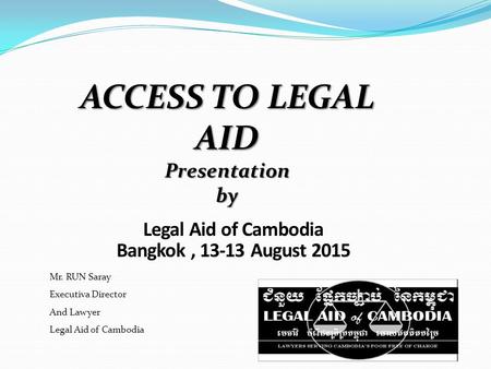 Legal Aid of Cambodia Bangkok, 13-13 August 2015 Mr. RUN Saray Executiva Director And Lawyer Legal Aid of Cambodia ACCESS TO LEGAL AID Presentation by.