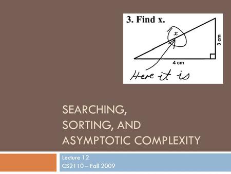 SEARCHING, SORTING, AND ASYMPTOTIC COMPLEXITY Lecture 12 CS2110 – Fall 2009.