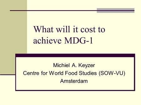 What will it cost to achieve MDG-1 Michiel A. Keyzer Centre for World Food Studies (SOW-VU) Amsterdam.