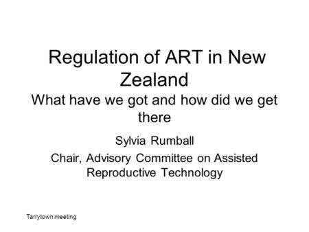 Tarrytown meeting Regulation of ART in New Zealand What have we got and how did we get there Sylvia Rumball Chair, Advisory Committee on Assisted Reproductive.