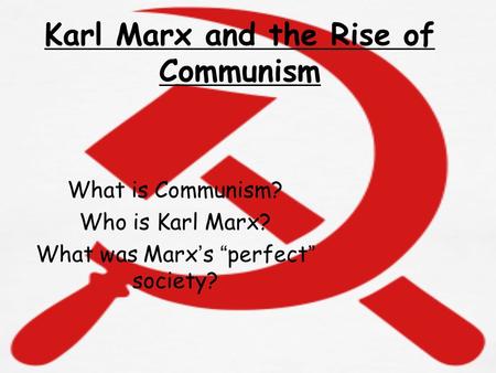Karl Marx and the Rise of Communism What is Communism? Who is Karl Marx? What was Marx ’ s “ perfect ” society?