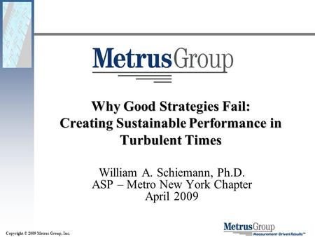Copyright © 2009 Metrus Group, Inc. Why Good Strategies Fail: Creating Sustainable Performance in Turbulent Times William A. Schiemann, Ph.D. ASP – Metro.