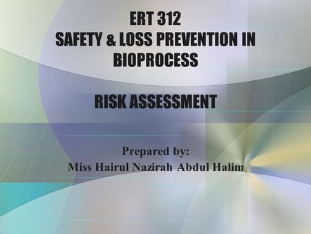 ERT 312 SAFETY & LOSS PREVENTION IN BIOPROCESS RISK ASSESSMENT Prepared by: Miss Hairul Nazirah Abdul Halim.