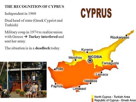 THE RECOGNITION OF CYPRUS Independent in 1960 Dual head of state (Greek Cypriot and Turkish)‏ Military coup in 1974 to realize union with Greece  Turkey.