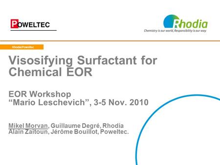 Rhodia/Poweltec Visosifying Surfactant for Chemical EOR EOR Workshop “Mario Leschevich”, 3-5 Nov. 2010 Mikel Morvan, Guillaume Degré, Rhodia Alain.