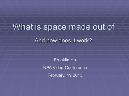 What is space made out of And how does it work? Franklin Hu NPA Video Conference February, 19 2013.