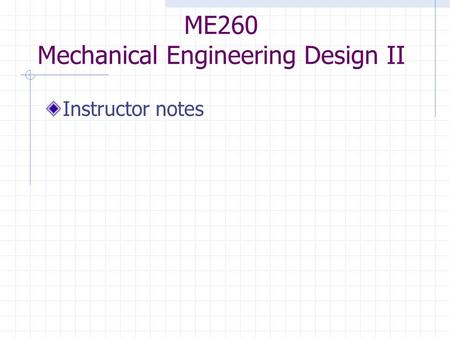 ME260 Mechanical Engineering Design II Instructor notes.