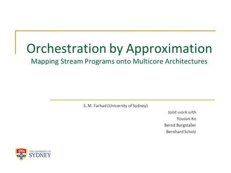 Orchestration by Approximation Mapping Stream Programs onto Multicore Architectures S. M. Farhad (University of Sydney) Joint work with Yousun Ko Bernd.