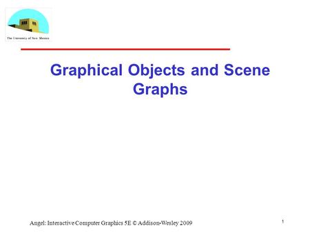 Graphical Objects and Scene Graphs 1 Angel: Interactive Computer Graphics 5E © Addison-Wesley 2009.