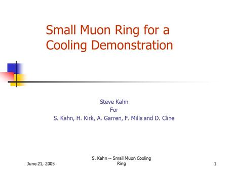 June 21, 2005 S. Kahn -- Small Muon Cooling Ring1 Small Muon Ring for a Cooling Demonstration Steve Kahn For S. Kahn, H. Kirk, A. Garren, F. Mills and.
