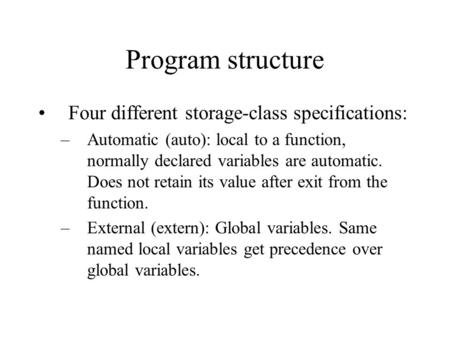 Program structure Four different storage-class specifications: –Automatic (auto): local to a function, normally declared variables are automatic. Does.