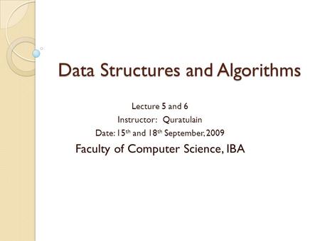 Data Structures and Algorithms Lecture 5 and 6 Instructor: Quratulain Date: 15 th and 18 th September, 2009 Faculty of Computer Science, IBA.