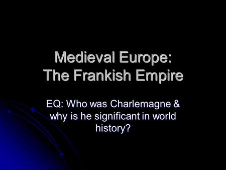 Medieval Europe: The Frankish Empire EQ: Who was Charlemagne & why is he significant in world history?