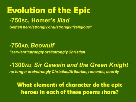 Evolution of the Epic -750 BC, Homer’s Iliad Selfish hero/strongly oral/strongly “religious” -750 AD, Beowulf “serviam”/strongly oral/strongly Christian.