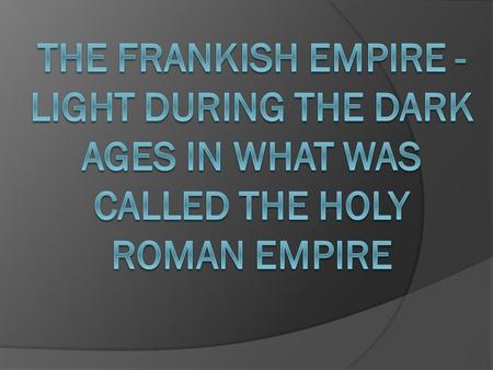 Who were the Franks?  One of the many Germanic tribes who helped bring down Rome.  Settled near the Roman province of Gaul.  After the fall of Rome,