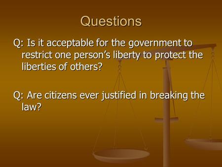 Questions Q: Is it acceptable for the government to restrict one person’s liberty to protect the liberties of others? Q: Are citizens ever justified in.