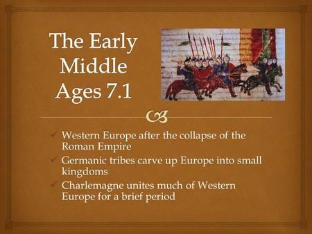 The Early Middle Ages 7.1 Western Europe after the collapse of the Roman Empire Germanic tribes carve up Europe into small kingdoms Charlemagne unites.