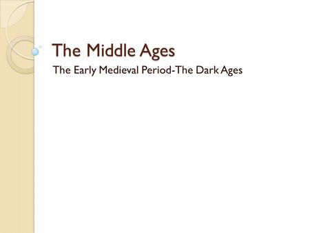 The Middle Ages The Early Medieval Period-The Dark Ages.