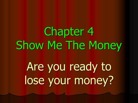 Chapter 4 Show Me The Money Are you ready to lose your money?