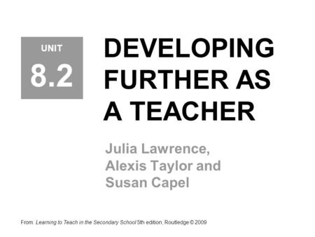 DEVELOPING FURTHER AS A TEACHER Julia Lawrence, Alexis Taylor and Susan Capel From: Learning to Teach in the Secondary School 5th edition, Routledge ©