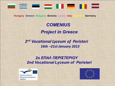 Hungary Greece Bulgaria Estonia Latvia Italy Romania Germany COMENIUS Project in Greece 2 nd Vocational Lyceum of Peristeri 16th –21st January 2013 2ο.