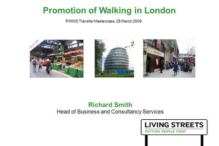 Promotion of Walking in London Richard Smith Head of Business and Consultancy Services PIMMS Transfer Masterclass, 25 March 2009.