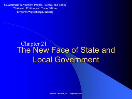 Pearson Education, Inc., Longman © 2008 The New Face of State and Local Government Chapter 21 Government in America: People, Politics, and Policy Thirteenth.