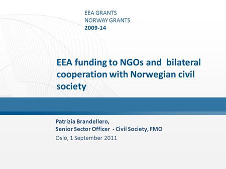 EEA GRANTS NORWAY GRANTS 2009-14 Patrizia Brandellero, Senior Sector Officer - Civil Society, FMO Oslo, 1 September 2011 EEA funding to NGOs and bilateral.