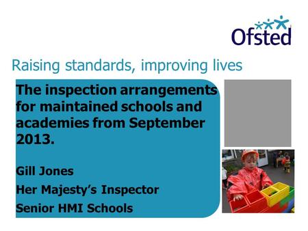 Raising standards, improving lives The inspection arrangements for maintained schools and academies from September 2013. Gill Jones Her Majesty’s Inspector.