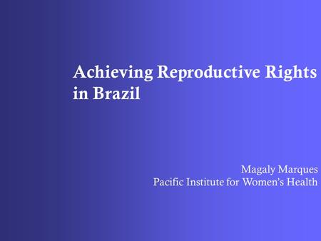 Achieving Reproductive Rights in Brazil Magaly Marques Pacific Institute for Women’s Health.