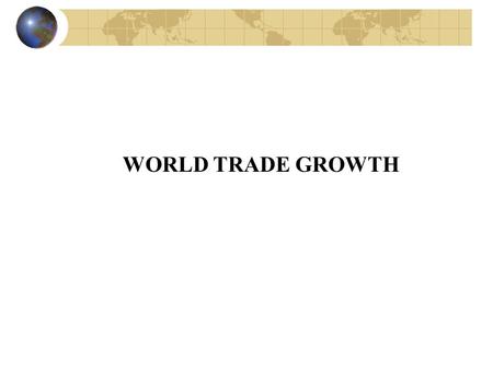 WORLD TRADE GROWTH. GLOBALIZATION Way of life Way of production Keeping in touch with the universal dimension of international trade.