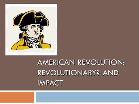 AMERICAN REVOLUTION: REVOLUTIONARY? AND IMPACT. “When we look at the American Revolution this way, it was a work o genius…they (Founders) created the.