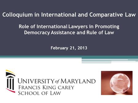 Colloquium in International and Comparative Law Role of International Lawyers in Promoting Democracy Assistance and Rule of Law February 21, 2013.