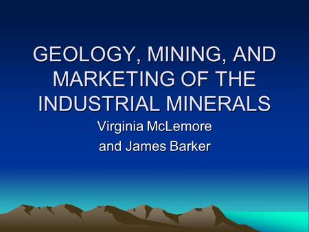 GEOLOGY, MINING, AND MARKETING OF THE INDUSTRIAL MINERALS Virginia McLemore and James Barker.