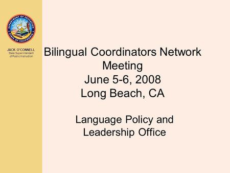 JACK O’CONNELL State Superintendent of Public Instruction Bilingual Coordinators Network Meeting June 5-6, 2008 Long Beach, CA Language Policy and Leadership.