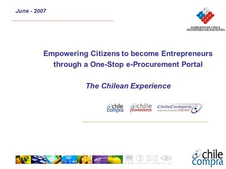 Empowering Citizens to become Entrepreneurs through a One-Stop e-Procurement Portal The Chilean Experience June - 2007 GOBIERNO DE CHILE MINISTERIO DE.
