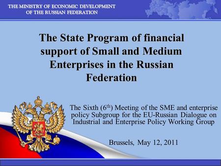 THE MINISTRY OF ECONOMIC DEVELOPMENT OF THE RUSSIAN FEDERATION The Sixth (6 th ) Meeting of the SME and enterprise policy Subgroup for the EU-Russian Dialogue.