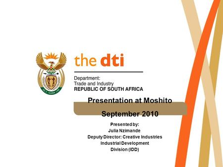 Presentation at Moshito September 2010 Presented by: Julia Nzimande Deputy Director: Creative Industries Industrial Development Division (IDD)
