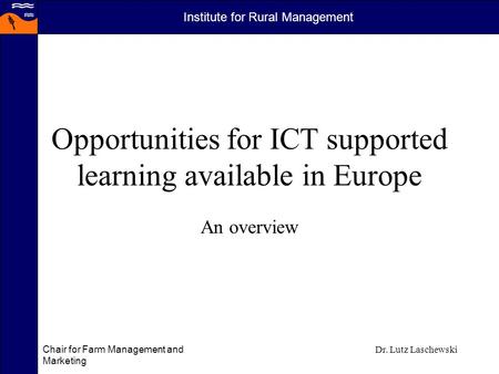 Institute for Rural Management Chair for Farm Management and Marketing Dr. Lutz Laschewski Opportunities for ICT supported learning available in Europe.