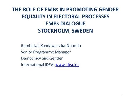 THE ROLE OF EMBs IN PROMOTING GENDER EQUALITY IN ELECTORAL PROCESSES EMBs DIALOGUE STOCKHOLM, SWEDEN Rumbidzai Kandawasvika-Nhundu Senior Programme Manager.