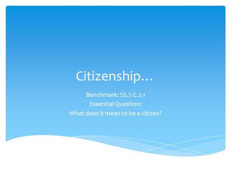 Citizenship… Benchmark: SS.7.C.2.1 Essential Question: What does it mean to be a citizen?