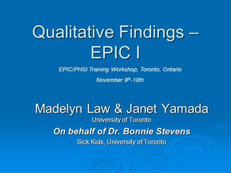 Qualitative Findings – EPIC I Madelyn Law & Janet Yamada University of Toronto On behalf of Dr. Bonnie Stevens Sick Kids, University of Toronto EPIC/PHSI.