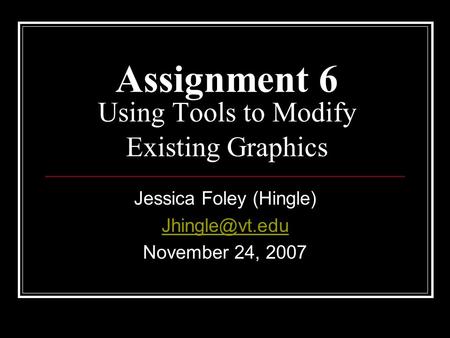 Assignment 6 Using Tools to Modify Existing Graphics Jessica Foley (Hingle) November 24, 2007.