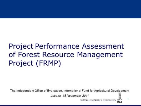 1 The Independent Office of Evaluation, Internation a l Fund for Agricultural Development Lusaka 18 November 2011 Project Performance Assessment of Forest.